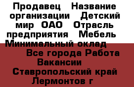 Продавец › Название организации ­ Детский мир, ОАО › Отрасль предприятия ­ Мебель › Минимальный оклад ­ 27 000 - Все города Работа » Вакансии   . Ставропольский край,Лермонтов г.
